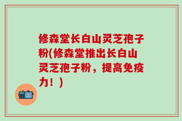 修森堂长白山灵芝孢子粉(修森堂推出长白山灵芝孢子粉，提高免疫力！)