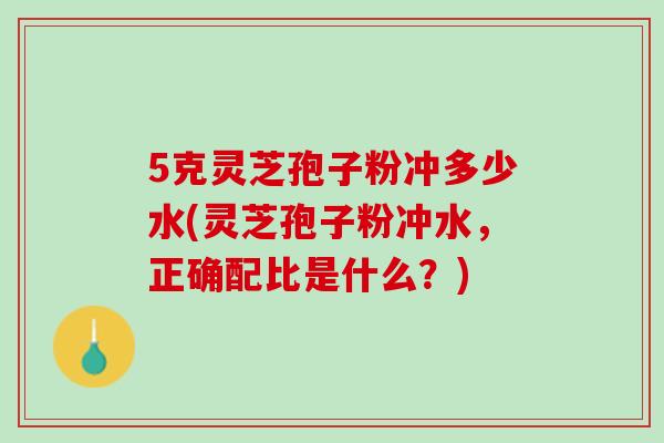 5克灵芝孢子粉冲多少水(灵芝孢子粉冲水，正确配比是什么？)