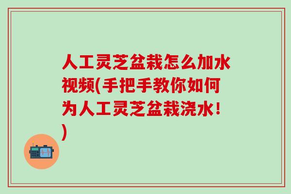 人工灵芝盆栽怎么加水视频(手把手教你如何为人工灵芝盆栽浇水！)