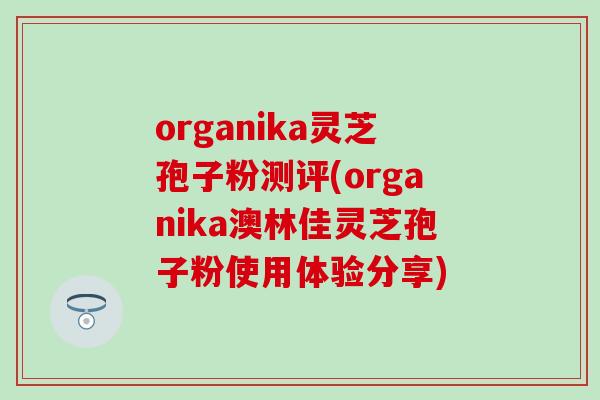 organika灵芝孢子粉测评(organika澳林佳灵芝孢子粉使用体验分享)