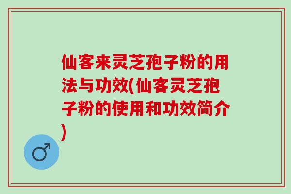 仙客来灵芝孢子粉的用法与功效(仙客灵芝孢子粉的使用和功效简介)