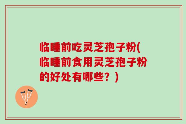 临睡前吃灵芝孢子粉(临睡前食用灵芝孢子粉的好处有哪些？)