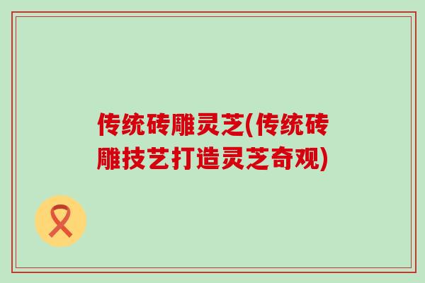 传统砖雕灵芝(传统砖雕技艺打造灵芝奇观)