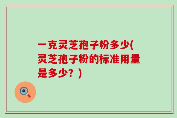 一克灵芝孢子粉多少(灵芝孢子粉的标准用量是多少？)