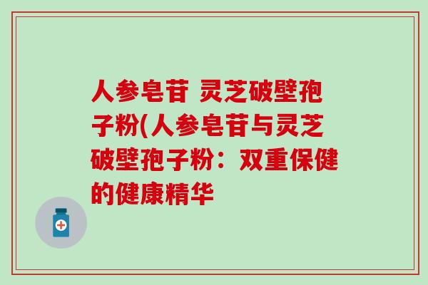 人参皂苷 灵芝破壁孢子粉(人参皂苷与灵芝破壁孢子粉：双重保健的健康精华