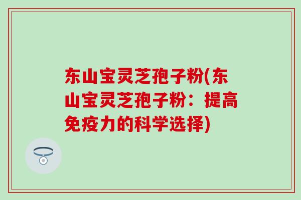 东山宝灵芝孢子粉(东山宝灵芝孢子粉：提高免疫力的科学选择)
