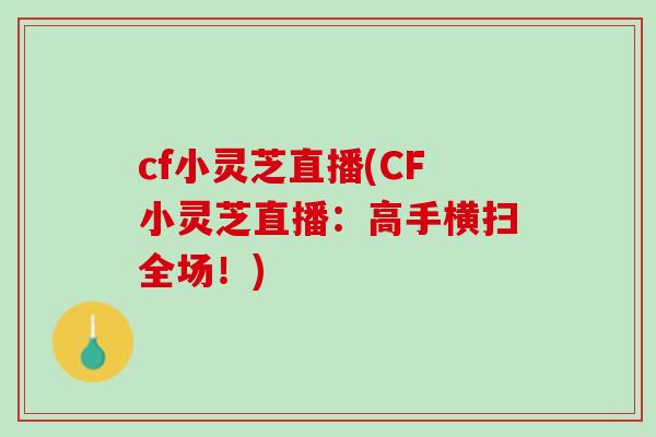 cf小灵芝直播(CF小灵芝直播：高手横扫全场！)