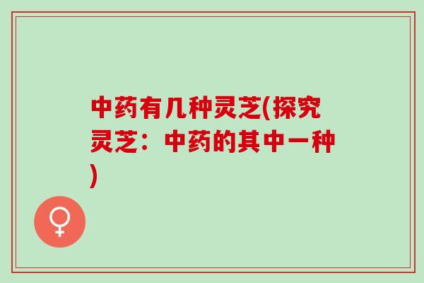 中药有几种灵芝(探究灵芝：中药的其中一种)