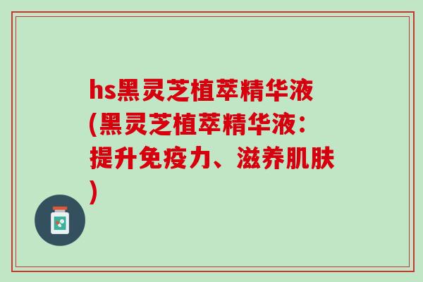 hs黑灵芝植萃精华液(黑灵芝植萃精华液：提升免疫力、滋养肌肤)