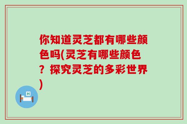 你知道灵芝都有哪些颜色吗(灵芝有哪些颜色？探究灵芝的多彩世界)