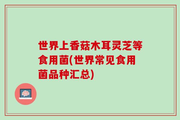世界上香菇木耳灵芝等食用菌(世界常见食用菌品种汇总)