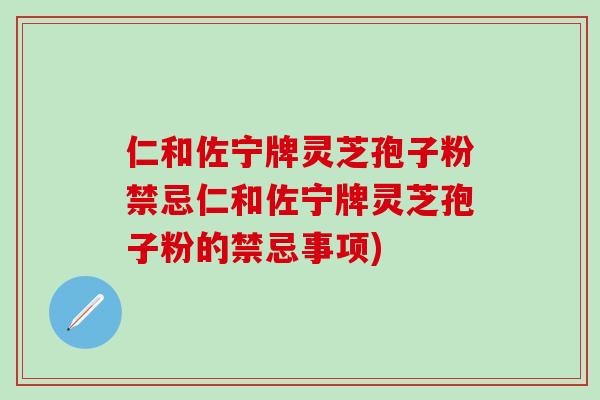 仁和佐宁牌灵芝孢子粉禁忌仁和佐宁牌灵芝孢子粉的禁忌事项)