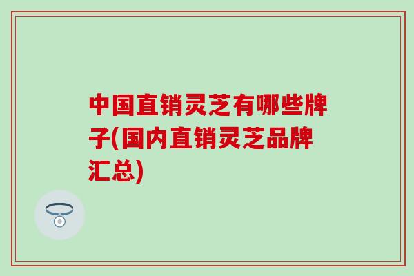 中国直销灵芝有哪些牌子(国内直销灵芝品牌汇总)
