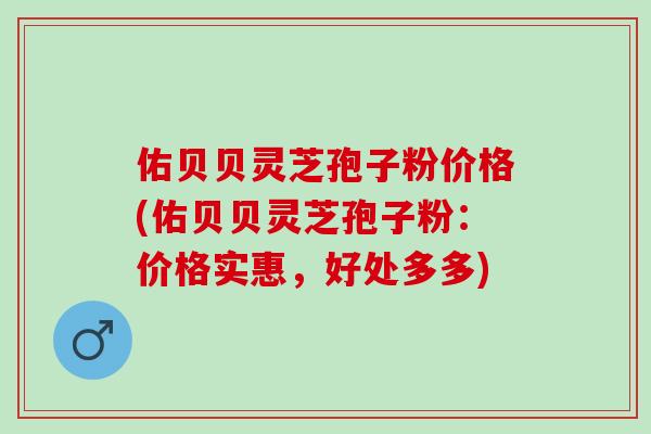佑贝贝灵芝孢子粉价格(佑贝贝灵芝孢子粉：价格实惠，好处多多)