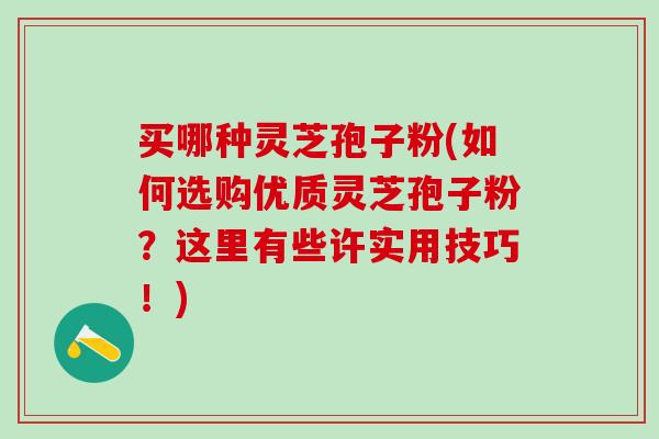 买哪种灵芝孢子粉(如何选购优质灵芝孢子粉？这里有些许实用技巧！)