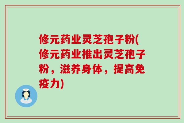 修元药业灵芝孢子粉(修元药业推出灵芝孢子粉，滋养身体，提高免疫力)