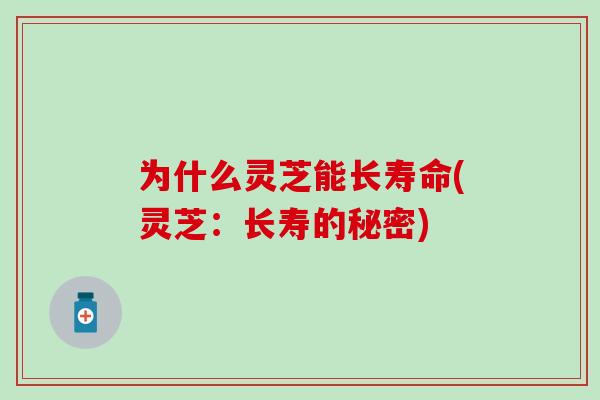 为什么灵芝能长寿命(灵芝：长寿的秘密)