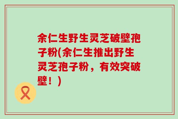余仁生野生灵芝破壁孢子粉(余仁生推出野生灵芝孢子粉，有效突破壁！)