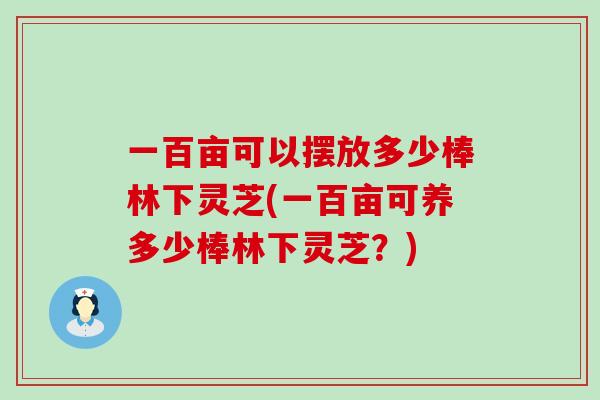 一百亩可以摆放多少棒林下灵芝(一百亩可养多少棒林下灵芝？)