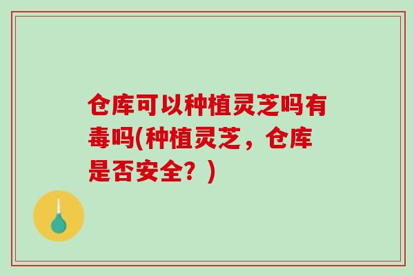仓库可以种植灵芝吗有毒吗(种植灵芝，仓库是否安全？)