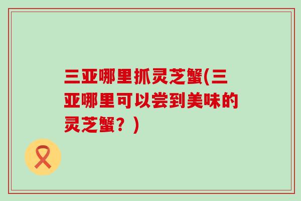 三亚哪里抓灵芝蟹(三亚哪里可以尝到美味的灵芝蟹？)