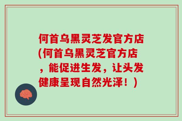 何首乌黑灵芝发官方店(何首乌黑灵芝官方店，能促进生发，让头发健康呈现自然光泽！)