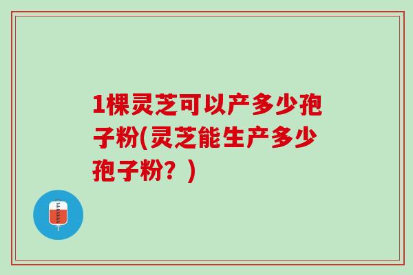 1棵灵芝可以产多少孢子粉(灵芝能生产多少孢子粉？)