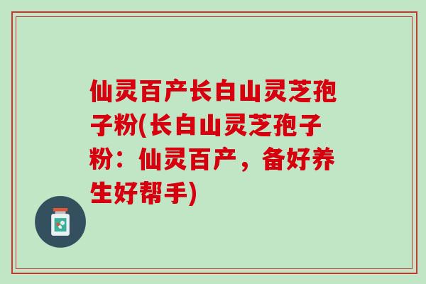 仙灵百产长白山灵芝孢子粉(长白山灵芝孢子粉：仙灵百产，备好养生好帮手)