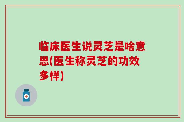 临床医生说灵芝是啥意思(医生称灵芝的功效多样)