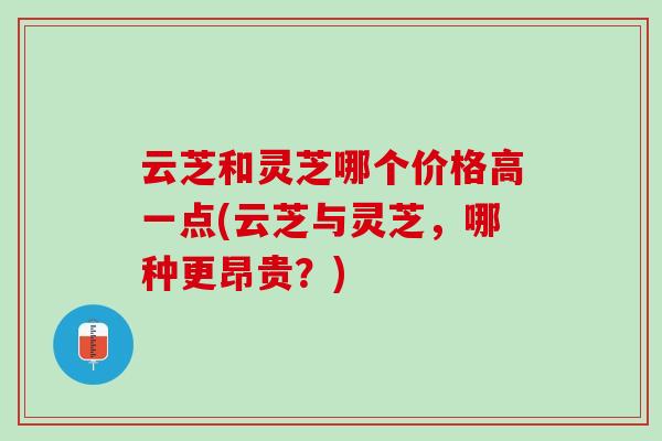 云芝和灵芝哪个价格高一点(云芝与灵芝，哪种更昂贵？)