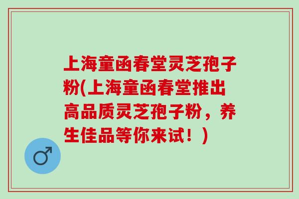 上海童函春堂灵芝孢子粉(上海童函春堂推出高品质灵芝孢子粉，养生佳品等你来试！)