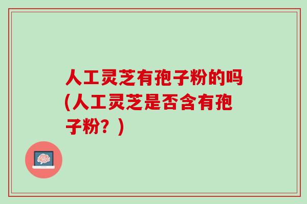 人工灵芝有孢子粉的吗(人工灵芝是否含有孢子粉?) 人工灵芝有孢子粉的吗(人工灵芝是否含有孢子粉?)