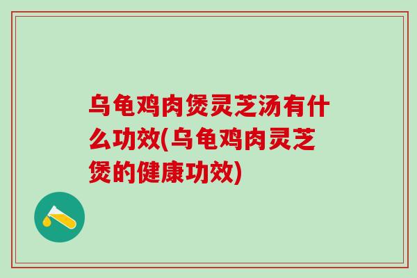 乌龟鸡肉煲灵芝汤有什么功效(乌龟鸡肉灵芝煲的健康功效)