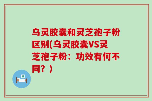 乌灵胶囊和灵芝孢子粉区别(乌灵胶囊VS灵芝孢子粉：功效有何不同？)