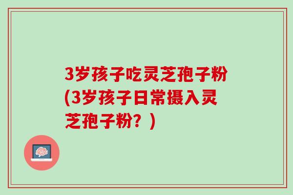 3岁孩子吃灵芝孢子粉(3岁孩子日常摄入灵芝孢子粉？)