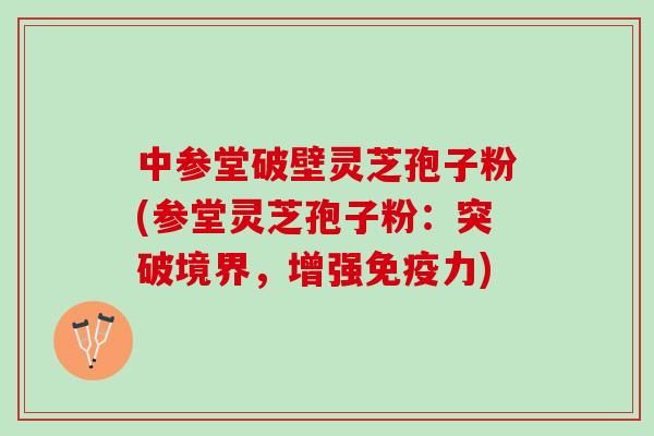 中参堂破壁灵芝孢子粉(参堂灵芝孢子粉：突破境界，增强免疫力)
