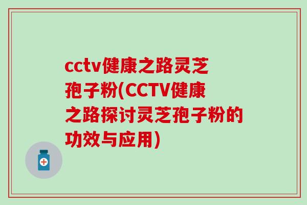 cctv健康之路灵芝孢子粉(CCTV健康之路探讨灵芝孢子粉的功效与应用)
