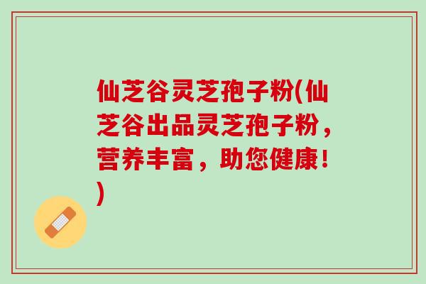仙芝谷灵芝孢子粉(仙芝谷出品灵芝孢子粉，营养丰富，助您健康！)