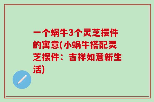 一个蜗牛3个灵芝摆件的寓意(小蜗牛搭配灵芝摆件：吉祥如意新生活)