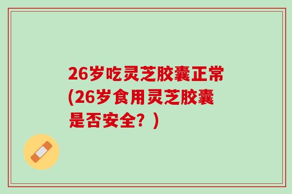 26岁吃灵芝胶囊正常(26岁食用灵芝胶囊是否安全？)
