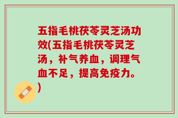 五指毛桃茯苓灵芝汤功效(五指毛桃茯苓灵芝汤，补气养血，调理气血不足，提高免疫力。)