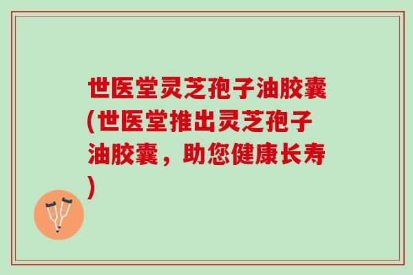 世医堂灵芝孢子油胶囊(世医堂推出灵芝孢子油胶囊，助您健康长寿)