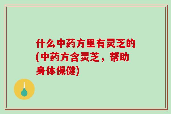 什么中药方里有灵芝的(中药方含灵芝，帮助身体保健)