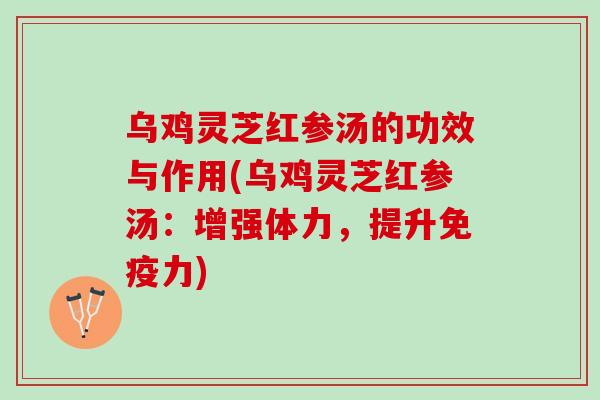 乌鸡灵芝红参汤的功效与作用(乌鸡灵芝红参汤：增强体力，提升免疫力)