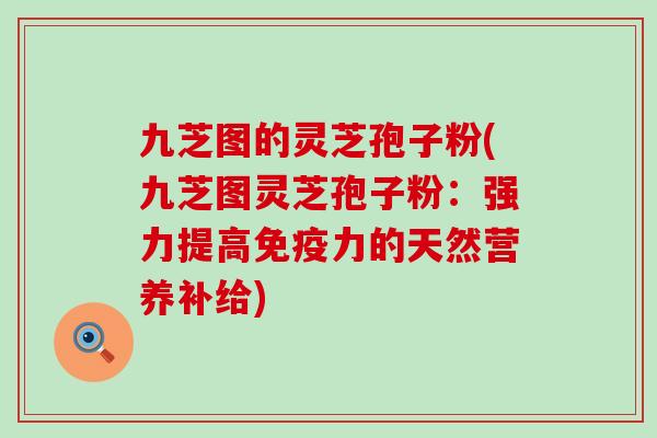 九芝图的灵芝孢子粉(九芝图灵芝孢子粉：强力提高免疫力的天然营养补给)