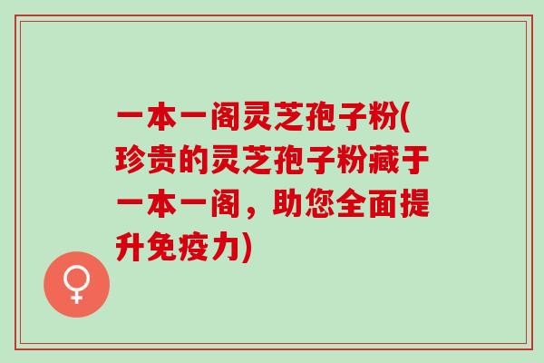 一本一阁灵芝孢子粉(珍贵的灵芝孢子粉藏于一本一阁，助您全面提升免疫力)