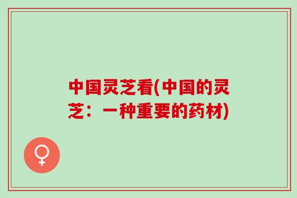 中国灵芝看(中国的灵芝：一种重要的药材)