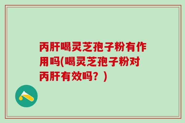 丙肝喝灵芝孢子粉有作用吗(喝灵芝孢子粉对丙肝有效吗？)