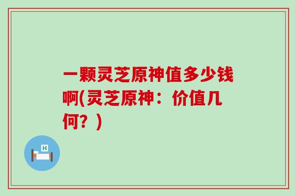 一颗灵芝原神值多少钱啊(灵芝原神：价值几何？)