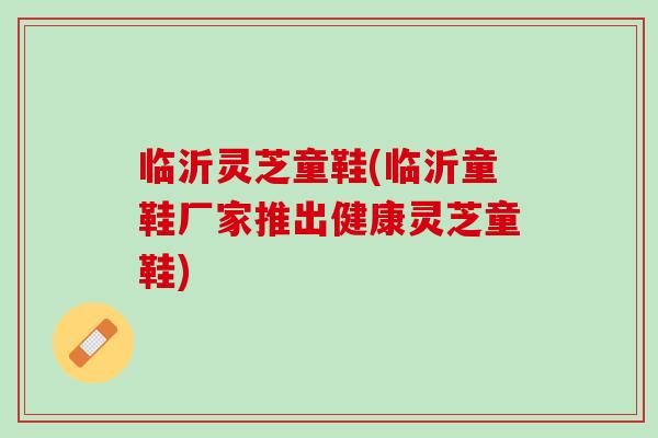 临沂灵芝童鞋(临沂童鞋厂家推出健康灵芝童鞋)